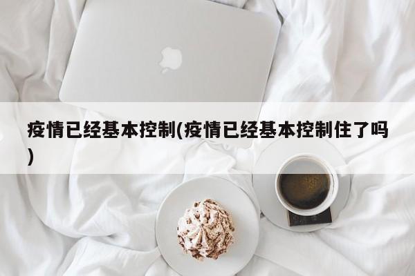 疫情已经基本控制(疫情已经基本控制住了吗)