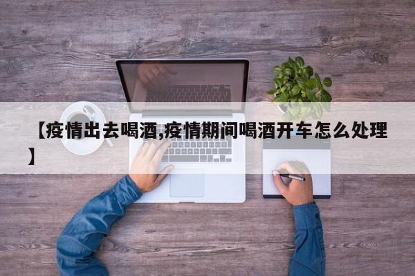 【疫情出去喝酒,疫情期间喝酒开车怎么处理】