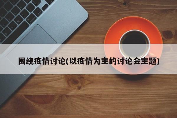 围绕疫情讨论(以疫情为主的讨论会主题)