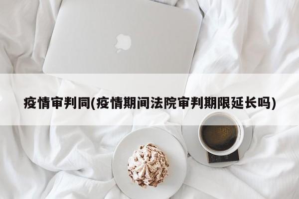 疫情审判同(疫情期间法院审判期限延长吗)