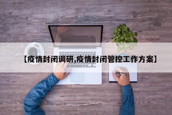 【疫情封闭调研,疫情封闭管控工作方案】