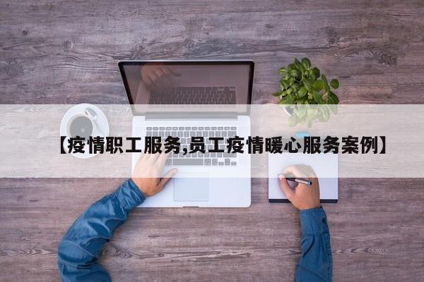 【疫情职工服务,员工疫情暖心服务案例】
