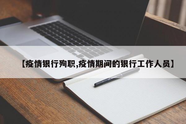 【疫情银行殉职,疫情期间的银行工作人员】