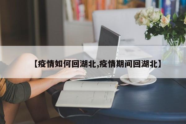 【疫情如何回湖北,疫情期间回湖北】