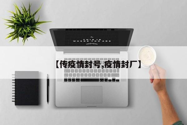 【传疫情封号,疫情封厂】
