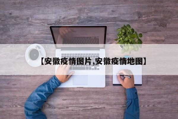 【安徽疫情图片,安徽疫情地图】