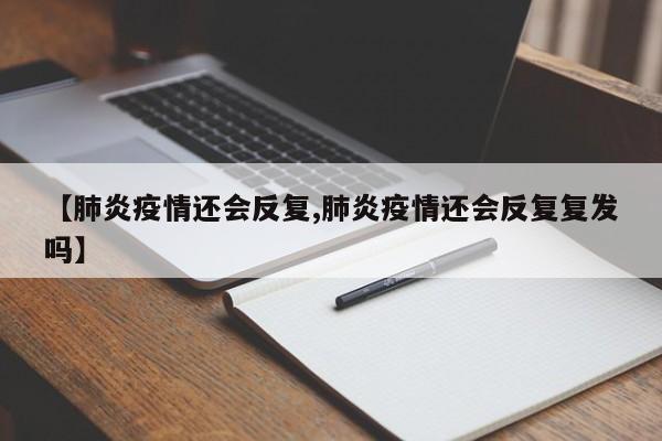 【肺炎疫情还会反复,肺炎疫情还会反复复发吗】