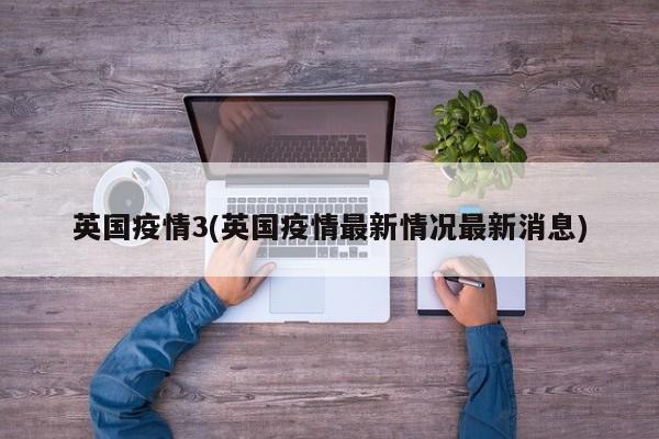 英国疫情3(英国疫情最新情况最新消息)
