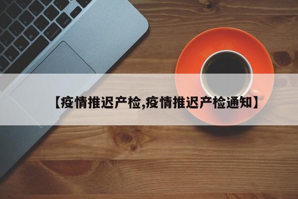 【疫情推迟产检,疫情推迟产检通知】