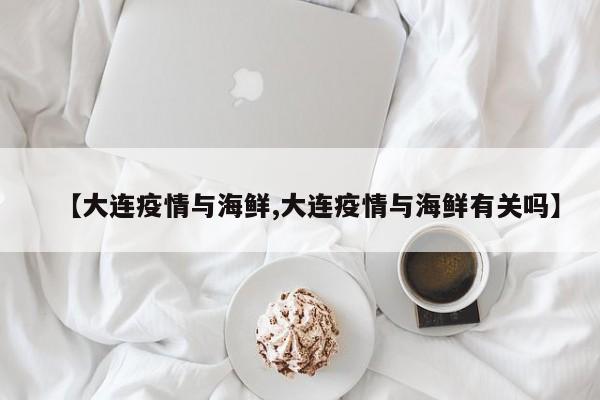 【大连疫情与海鲜,大连疫情与海鲜有关吗】