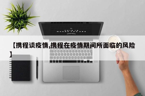 【携程谈疫情,携程在疫情期间所面临的风险】