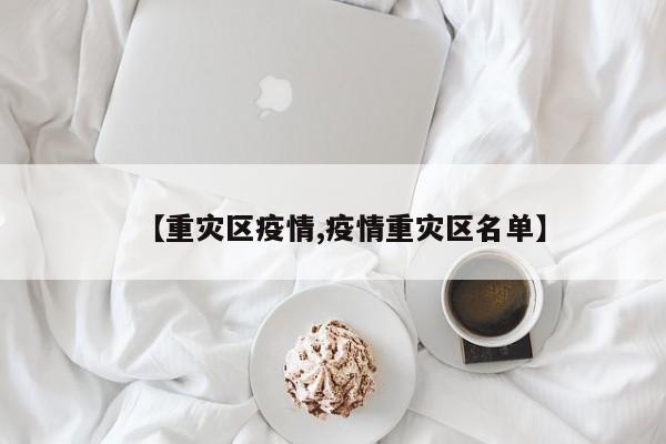 【重灾区疫情,疫情重灾区名单】