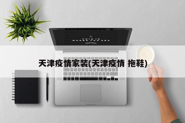 天津疫情家装(天津疫情 拖鞋)