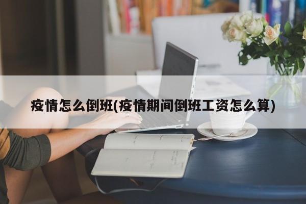 疫情怎么倒班(疫情期间倒班工资怎么算)