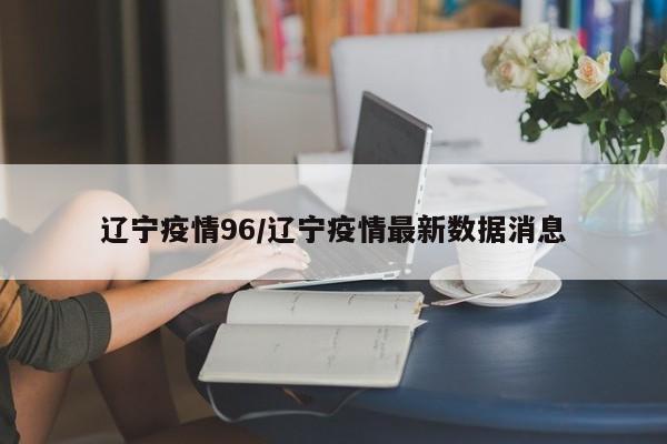 辽宁疫情96/辽宁疫情最新数据消息