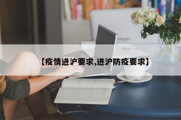 【疫情进沪要求,进沪防疫要求】