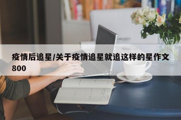 疫情后追星/关于疫情追星就追这样的星作文800
