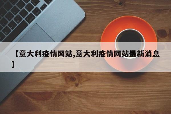 【意大利疫情网站,意大利疫情网站最新消息】